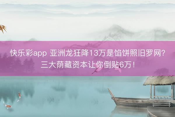 快乐彩app 亚洲龙狂降13万是馅饼照旧罗网？三大荫藏资本让你倒贴6万！