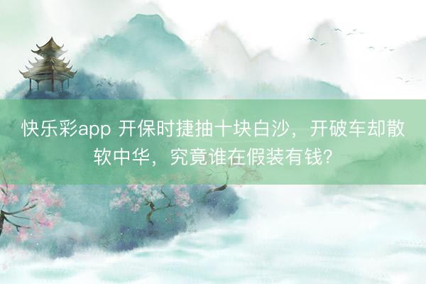 快乐彩app 开保时捷抽十块白沙，开破车却散软中华，究竟谁在假装有钱？