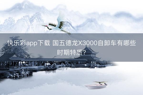 快乐彩app下载 国五德龙X3000自卸车有哪些时期特质?