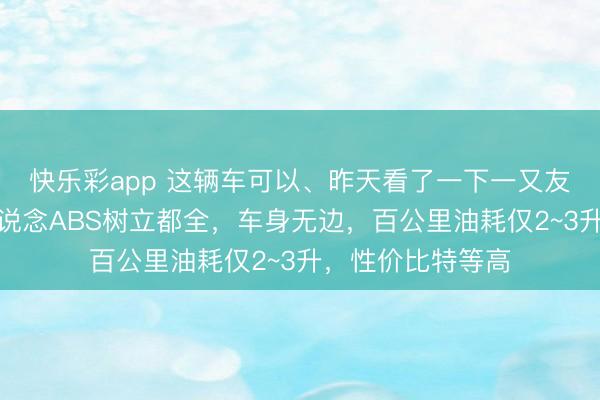 快乐彩app 这辆车可以、昨天看了一下一又友买的，前后双通说念ABS树立都全，车身无边，百公里油耗仅2~3升，性价比特等高