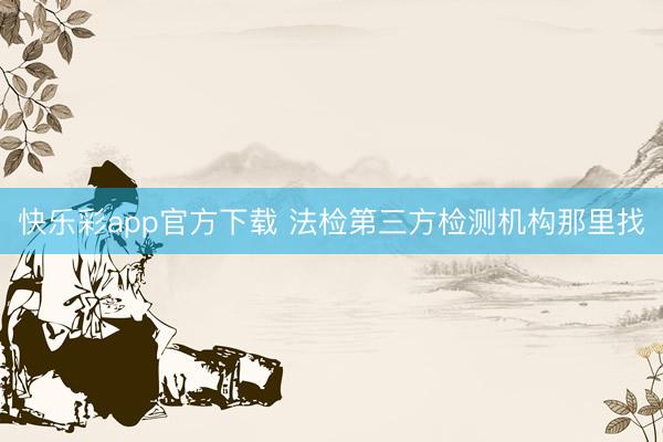 快乐彩app官方下载 法检第三方检测机构那里找