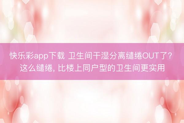 快乐彩app下载 卫生间干湿分离缱绻OUT了? 这么缱绻， 比楼上同户型的卫生间更实用