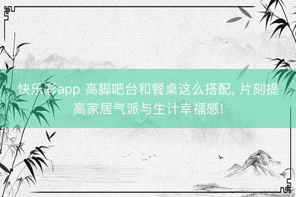 快乐彩app 高脚吧台和餐桌这么搭配， 片刻提高家居气派与生计幸福感!