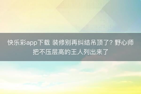 快乐彩app下载 装修别再纠结吊顶了? 野心师把不压层高的王人列出来了