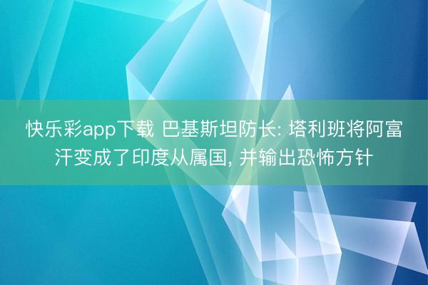 快乐彩app下载 巴基斯坦防长: 塔利班将阿富汗变成了印度从属国， 并输出恐怖方针