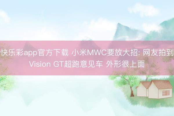 快乐彩app官方下载 小米MWC要放大招: 网友拍到Vision GT超跑意见车 外形很上面