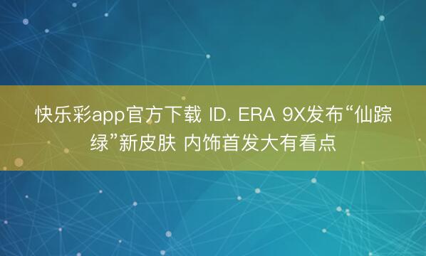 快乐彩app官方下载 ID. ERA 9X发布“仙踪绿”新皮肤 内饰首发大有看点
