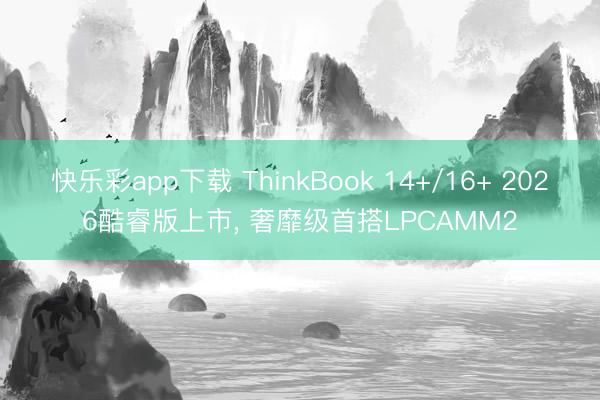 快乐彩app下载 ThinkBook 14+/16+ 2026酷睿版上市, 奢靡级首搭LPCAMM2