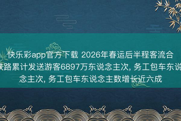 快乐彩app官方下载 2026年春运后半程客流合手续高位, 长三角铁路累计发送游客6897万东说念主次, 务工包车东说念主数增长近六成