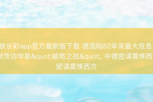 快乐彩app官方最新版下载 德国陷82年来最大危急! 默茨访华是"破局之战"， 中德密谋震悚西方