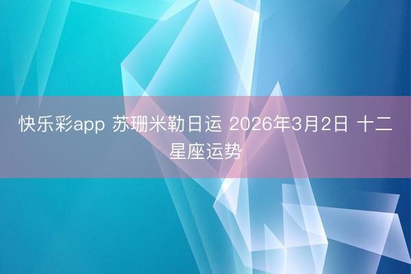 快乐彩app 苏珊米勒日运 2026年3月2日 十二星座运势