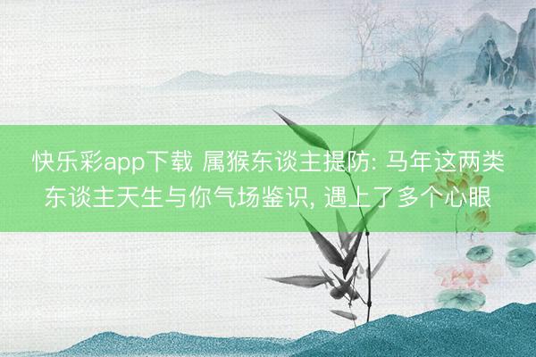 快乐彩app下载 属猴东谈主提防: 马年这两类东谈主天生与你气场鉴识， 遇上了多个心眼