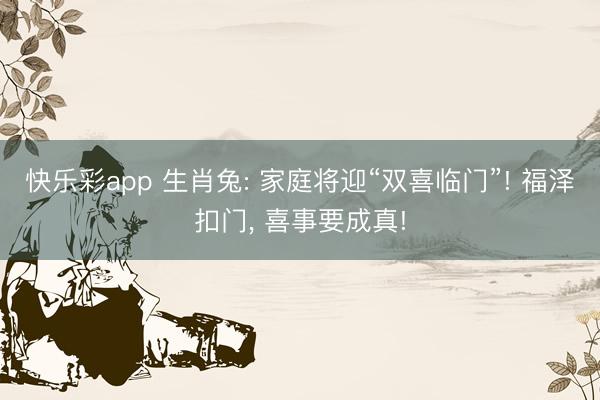 快乐彩app 生肖兔: 家庭将迎“双喜临门”! 福泽扣门， 喜事要成真!