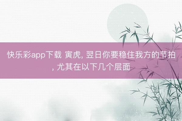 快乐彩app下载 寅虎, 翌日你要稳住我方的节拍, 尤其在以下几个层面