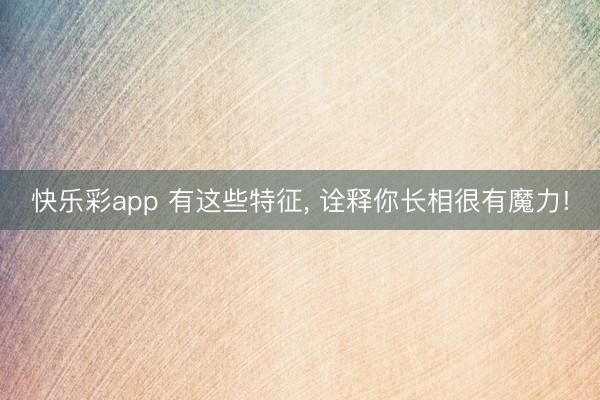 快乐彩app 有这些特征, 诠释你长相很有魔力!