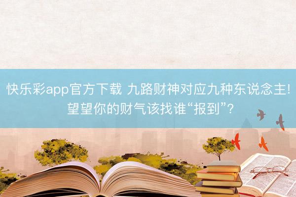 快乐彩app官方下载 九路财神对应九种东说念主! 望望你的财气该找谁“报到”?
