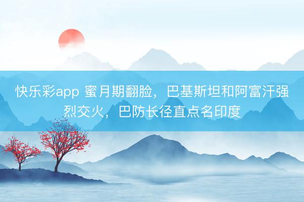 快乐彩app 蜜月期翻脸，巴基斯坦和阿富汗强烈交火，巴防长径直点名印度