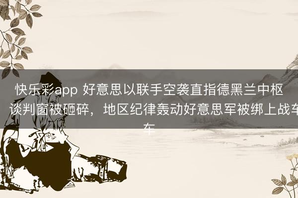 快乐彩app 好意思以联手空袭直指德黑兰中枢，谈判窗被砸碎，地区纪律轰动好意思军被绑上战车