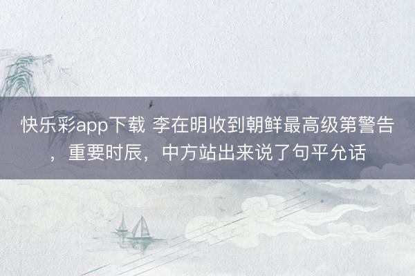 快乐彩app下载 李在明收到朝鲜最高级第警告,重要时辰,中方站出来说了句平允话