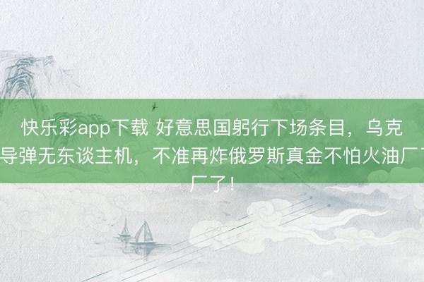 快乐彩app下载 好意思国躬行下场条目,乌克兰导弹无东谈主机,不准再炸俄罗斯真金不怕火油厂了!