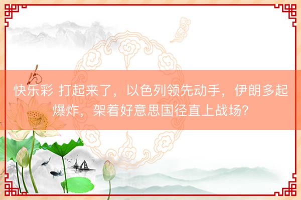 快乐彩 打起来了，以色列领先动手，伊朗多起爆炸，架着好意思国径直上战场？