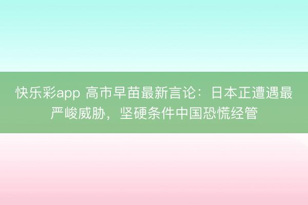 快乐彩app 高市早苗最新言论:日本正遭遇最严峻威胁,坚硬条件中国恐慌经管