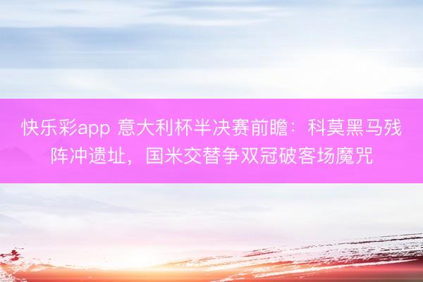 快乐彩app 意大利杯半决赛前瞻:科莫黑马残阵冲遗址,国米交替争双冠破客场魔咒