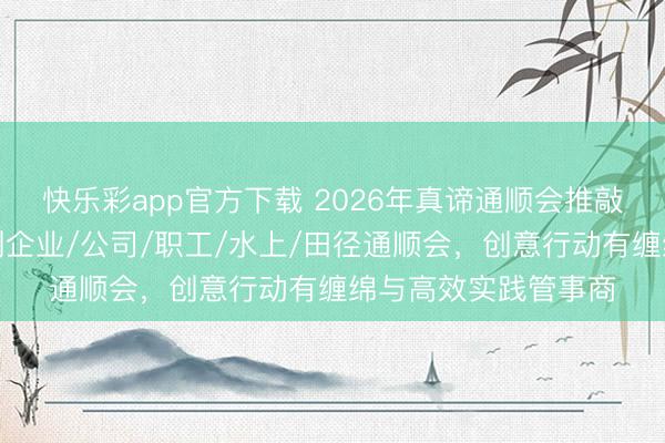 快乐彩app官方下载 2026年真谛通顺会推敲公司推选：专科定制企业/公司/职工/水上/田径通顺会，创意行动有缠绵与高效实践管事商