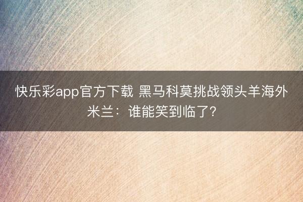 快乐彩app官方下载 黑马科莫挑战领头羊海外米兰:谁能笑到临了?