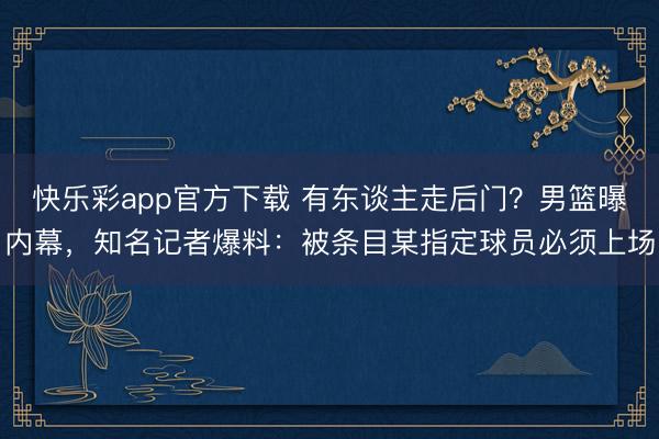 快乐彩app官方下载 有东谈主走后门?男篮曝内幕,知名记者爆料:被条目某指定球员必须上场