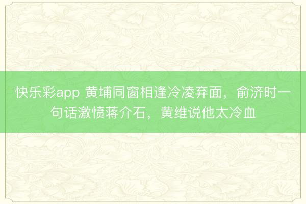 快乐彩app 黄埔同窗相逢冷凌弃面，俞济时一句话激愤蒋介石，黄维说他太冷血