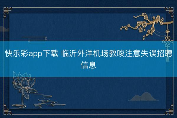 快乐彩app下载 临沂外洋机场教唆注意失误招聘信息