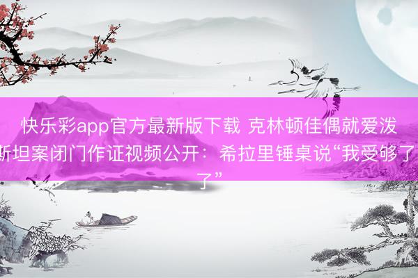 快乐彩app官方最新版下载 克林顿佳偶就爱泼斯坦案闭门作证视频公开：希拉里锤桌说“我受够了”