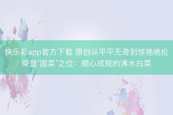 快乐彩app官方下载 原创从平平无奇到惊艳绝伦荣登‘国菜’之位:顺心成规的沸水白菜