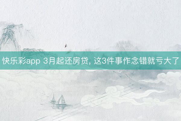 快乐彩app 3月起还房贷， 这3件事作念错就亏大了